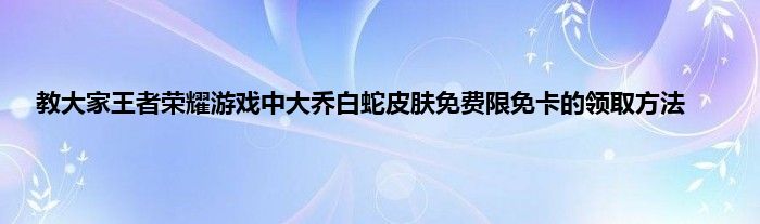 教大家王者荣耀游戏中大乔白蛇皮肤免费限免卡的领取方法