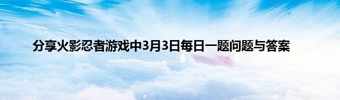 分享火影忍者游戏中3月3日每日一题问题与答案