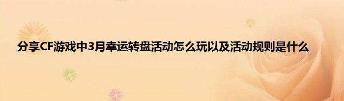 分享CF游戏中3月幸运转盘活动怎么玩以及活动规则是什么