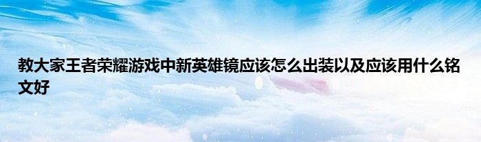 教大家王者荣耀游戏中新英雄镜应该怎么出装以及应该用什么铭文好