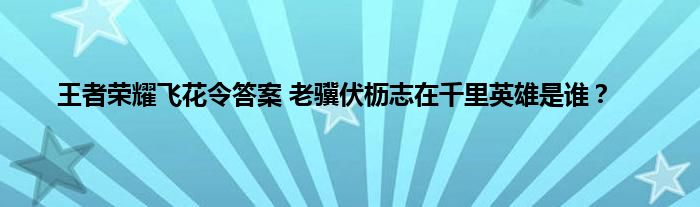 王者荣耀飞花令答案 老骥伏枥志在千里英雄是谁？