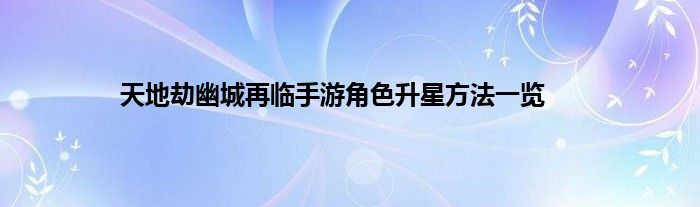 天地劫幽城再临手游角色升星方法一览