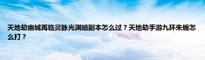 天地劫幽城再临灵脉光渊暗副本怎么过？天地劫手游九环朱蝮怎么打？