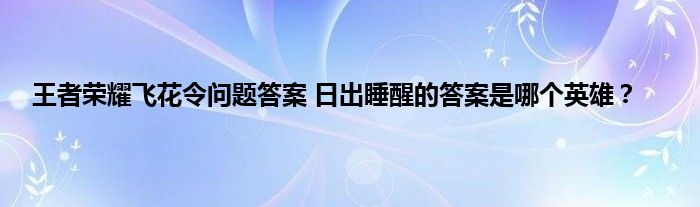 王者荣耀飞花令问题答案 日出睡醒的答案是哪个英雄？