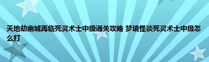 天地劫幽城再临死灵术士中级通关攻略 梦境怪谈死灵术士中级怎么打