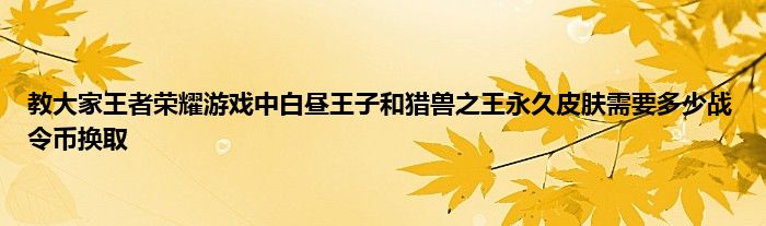 教大家王者荣耀游戏中白昼王子和猎兽之王永久皮肤需要多少战令币换取