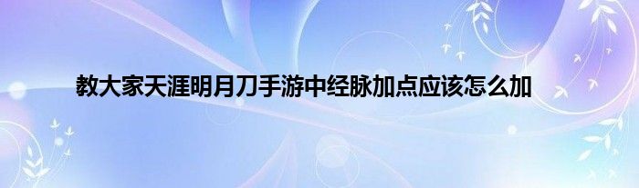 教大家天涯明月刀手游中经脉加点应该怎么加