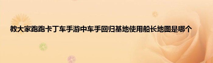 教大家跑跑卡丁车手游中车手回归基地使用船长地图是哪个