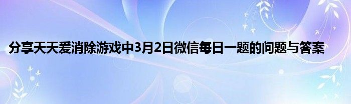 分享天天爱消除游戏中3月2日微信每日一题的问题与答案