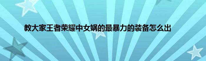 教大家王者荣耀中女娲的最暴力的装备怎么出