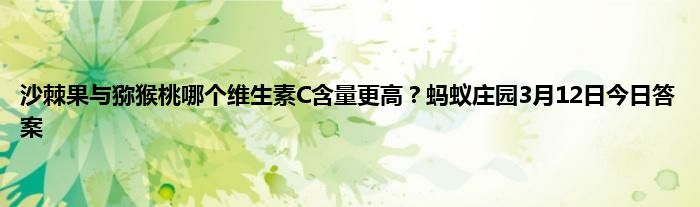 沙棘果与猕猴桃哪个维生素C含量更高？蚂蚁庄园3月12日今日答案