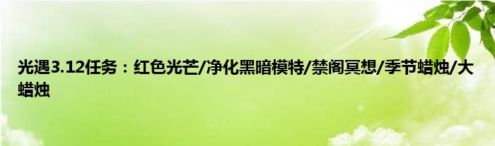 光遇3.12任务：红色光芒/净化黑暗模特/禁阁冥想/季节蜡烛/大蜡烛