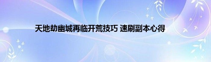 天地劫幽城再临开荒技巧 速刷副本心得