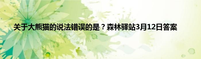 关于大熊猫的说法错误的是？森林驿站3月12日答案