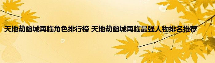 天地劫幽城再临角色排行榜 天地劫幽城再临最强人物排名推荐 