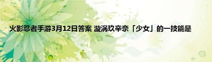 火影忍者手游3月12日答案 漩涡玖辛奈「少女」的一技能是