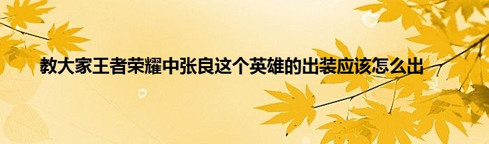 教大家王者荣耀中张良这个英雄的出装应该怎么出