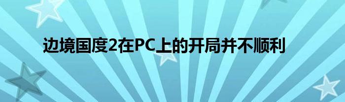 边境国度2在PC上的开局并不顺利