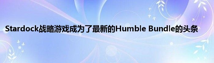 Stardock战略游戏成为了最新的Humble Bundle的头条