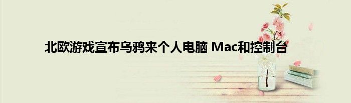 北欧游戏宣布乌鸦来个人电脑 Mac和控制台