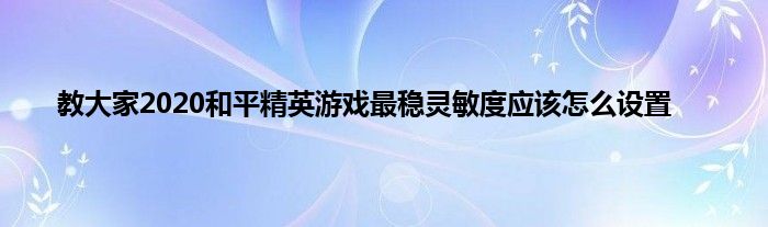 教大家2020和平精英游戏最稳灵敏度应该怎么设置