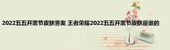 2022五五开黑节皮肤答案 王者荣耀2022五五开黑节皮肤是谁的