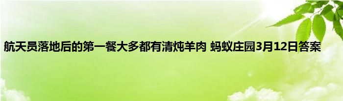 航天员落地后的第一餐大多都有清炖羊肉 蚂蚁庄园3月12日答案