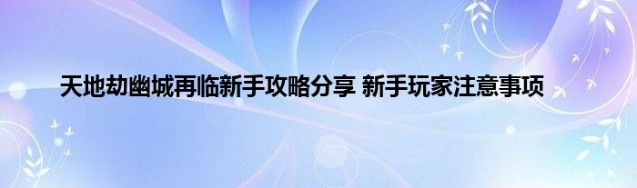 天地劫幽城再临新手攻略分享 新手玩家注意事项