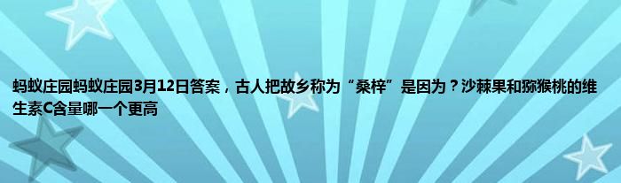 蚂蚁庄园蚂蚁庄园3月12日答案，古人把故乡称为“桑梓”是因为？沙棘果和猕猴桃的维生素C含量哪一个更高