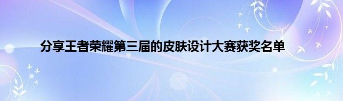 分享王者荣耀第三届的皮肤设计大赛获奖名单