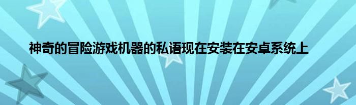 神奇的冒险游戏机器的私语现在安装在安卓系统上