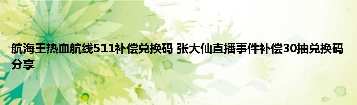 航海王热血航线511补偿兑换码 张大仙直播事件补偿30抽兑换码分享