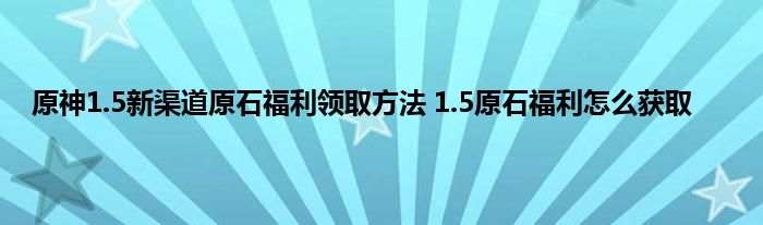 原神1.5新渠道原石福利领取方法 1.5原石福利怎么获取