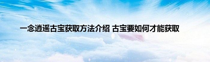 一念逍遥古宝获取方法介绍 古宝要如何才能获取