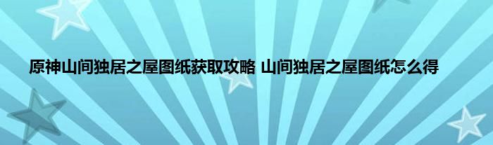 原神山间独居之屋图纸获取攻略 山间独居之屋图纸怎么得