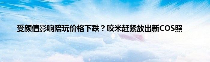 受颜值影响陪玩价格下跌？咬米赶紧放出新COS照