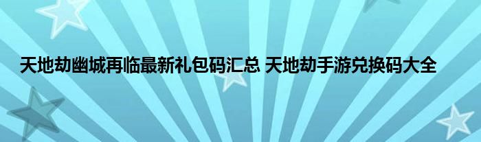 天地劫幽城再临最新礼包码汇总 天地劫手游兑换码大全