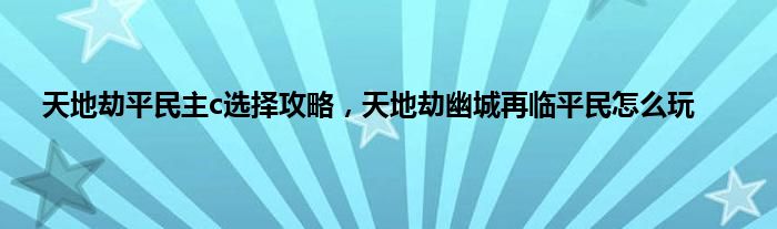 天地劫平民主c选择攻略，天地劫幽城再临平民怎么玩