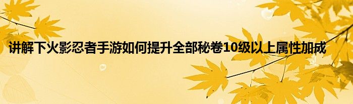 讲解下火影忍者手游如何提升全部秘卷10级以上属性加成