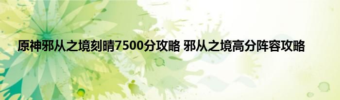 原神邪从之境刻晴7500分攻略 邪从之境高分阵容攻略