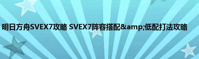 明日方舟SVEX7攻略 SVEX7阵容搭配&amp;低配打法攻略