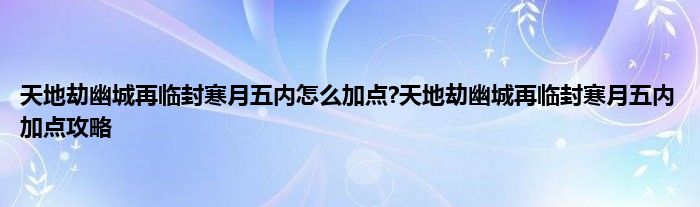 天地劫幽城再临封寒月五内怎么加点?天地劫幽城再临封寒月五内加点攻略