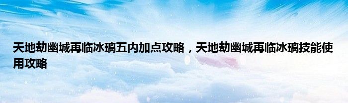 天地劫幽城再临冰璃五内加点攻略，天地劫幽城再临冰璃技能使用攻略