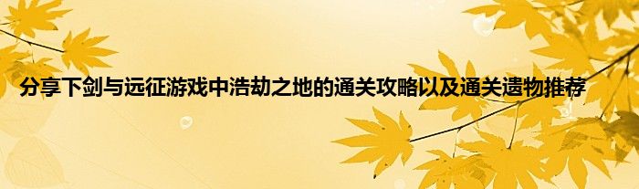 分享下剑与远征游戏中浩劫之地的通关攻略以及通关遗物推荐