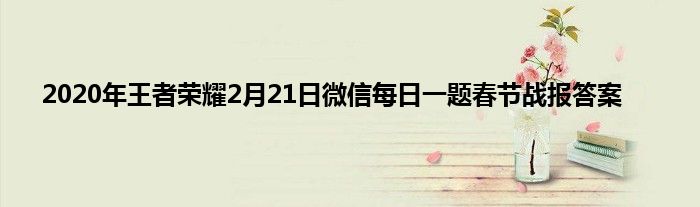 2020年王者荣耀2月21日微信每日一题春节战报答案