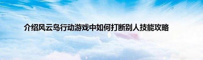 介绍风云岛行动游戏中如何打断别人技能攻略