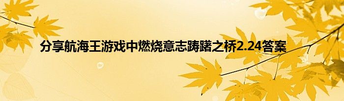 分享航海王游戏中燃烧意志踌躇之桥2.24答案