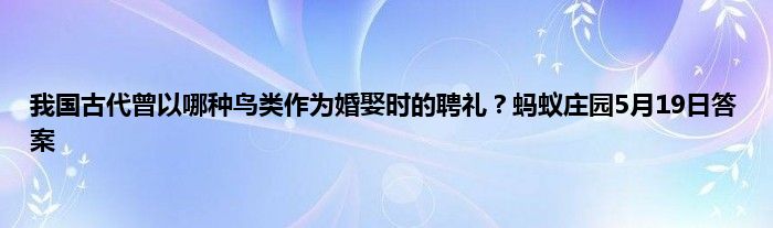 我国古代曾以哪种鸟类作为婚娶时的聘礼？蚂蚁庄园5月19日答案