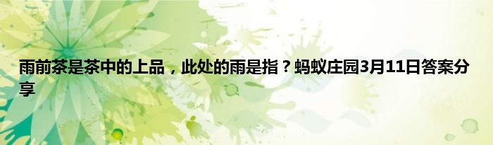 雨前茶是茶中的上品，此处的雨是指？蚂蚁庄园3月11日答案分享