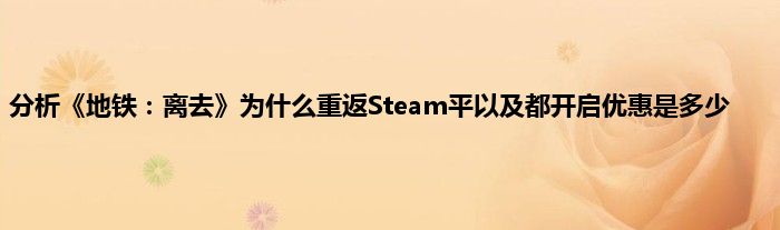 分析《地铁：离去》为什么重返Steam平以及都开启优惠是多少